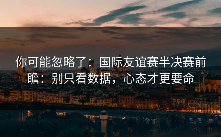 你可能忽略了：国际友谊赛半决赛前瞻：别只看数据，心态才更要命