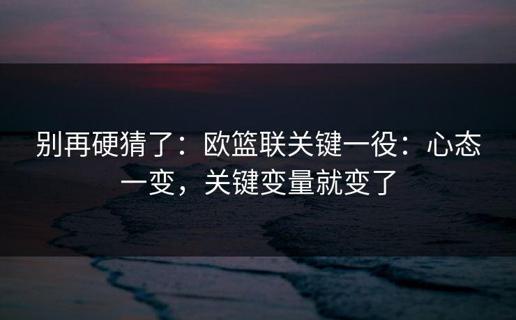 别再硬猜了：欧篮联关键一役：心态一变，关键变量就变了