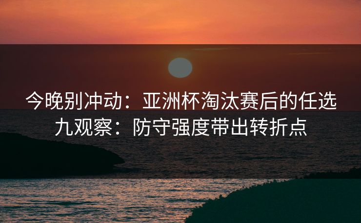 今晚别冲动:亚洲杯淘汰赛后的任选九观察:防守强度带出转折点 今晚别冲动:亚洲杯淘汰赛后的任选九观察:防守强度带出转折点