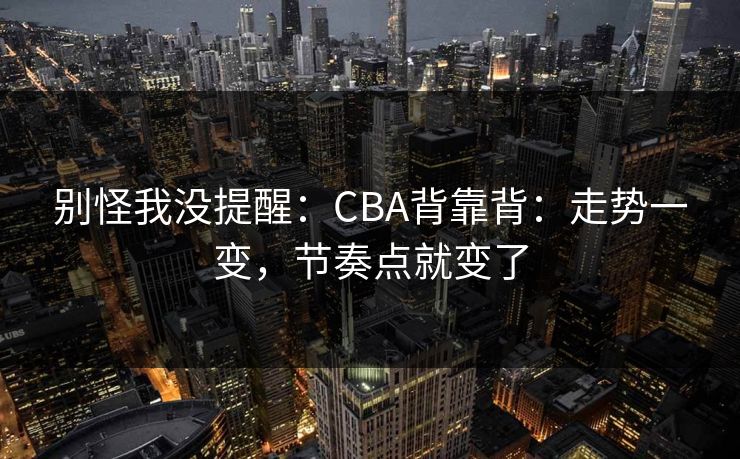 别怪我没提醒：CBA背靠背：走势一变，节奏点就变了