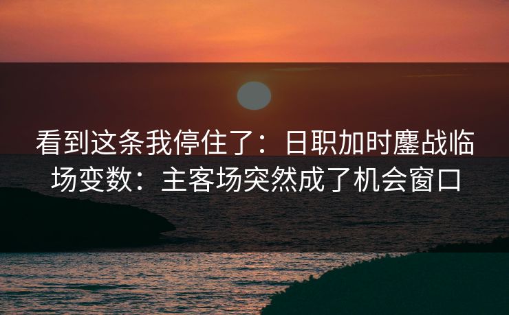 看到这条我停住了：日职加时鏖战临场变数：主客场突然成了机会窗口