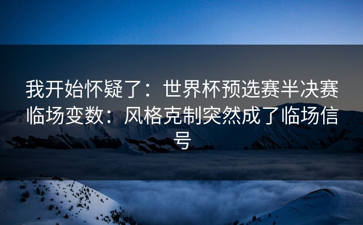 我开始怀疑了：世界杯预选赛半决赛临场变数：风格克制突然成了临场信号
