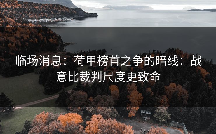 临场消息:荷甲榜首之争的暗线:战意比裁判尺度更致命 临场消息:荷甲榜首之争的暗线:战意比裁判尺度更致命