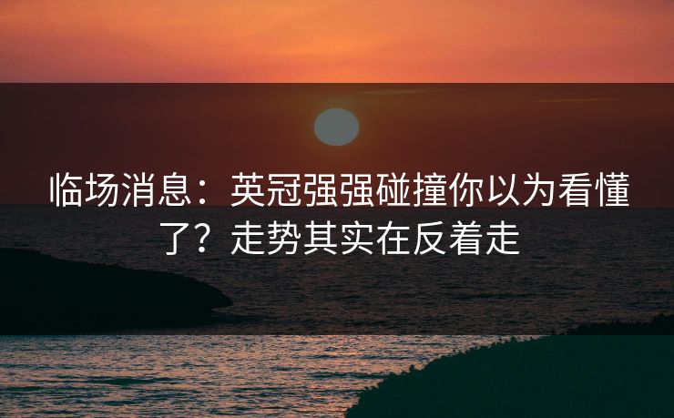 临场消息:英冠强强碰撞你以为看懂了?走势其实在反着走 临场消息:英冠强强碰撞你以为看懂了?走势其实在反着走