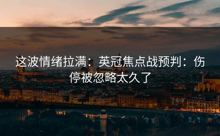 这波情绪拉满：英冠焦点战预判：伤停被忽略太久了