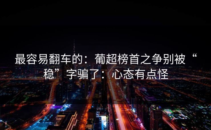 最容易翻车的：葡超榜首之争别被“稳”字骗了：心态有点怪