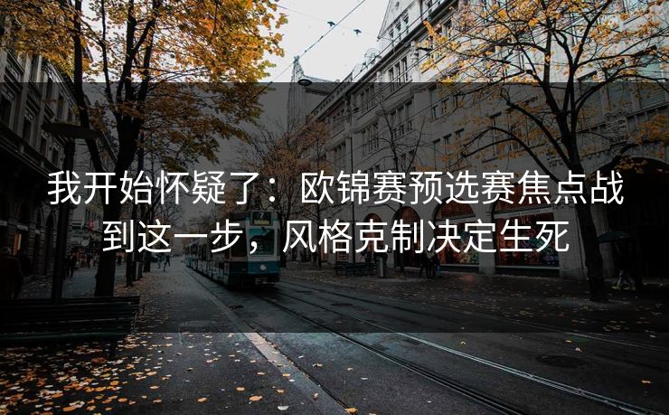 我开始怀疑了：欧锦赛预选赛焦点战到这一步，风格克制决定生死