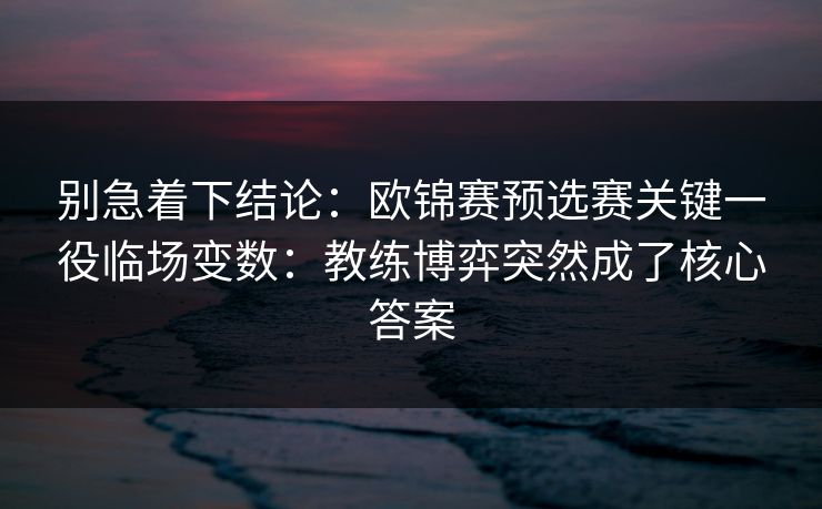 别急着下结论：欧锦赛预选赛关键一役临场变数：教练博弈突然成了核心答案