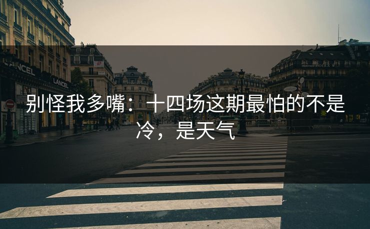 别怪我多嘴：十四场这期最怕的不是冷，是天气