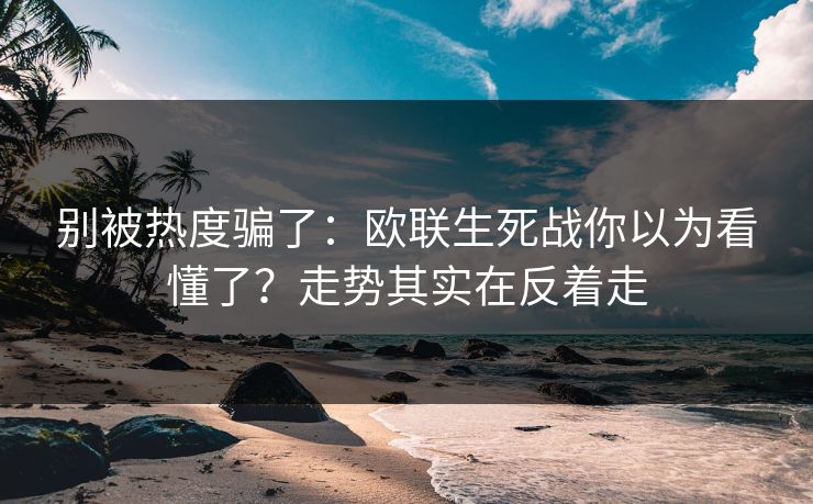别被热度骗了：欧联生死战你以为看懂了？走势其实在反着走