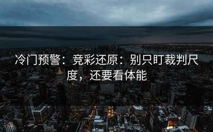冷门预警：竞彩还原：别只盯裁判尺度，还要看体能