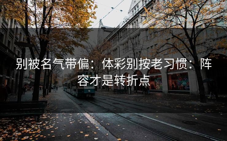 别被名气带偏：体彩别按老习惯：阵容才是转折点