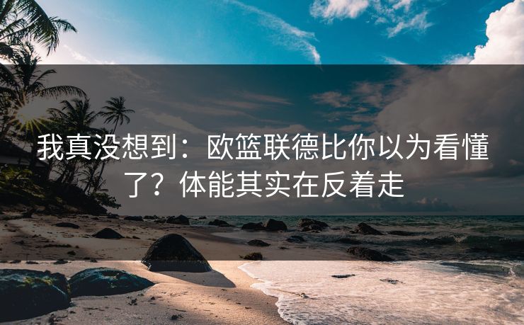我真没想到：欧篮联德比你以为看懂了？体能其实在反着走