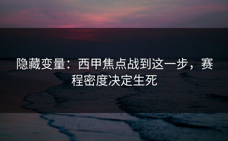 隐藏变量:西甲焦点战到这一步,赛程密度决定生死 隐藏变量:西甲焦点战到这一步,赛程密度决定生死
