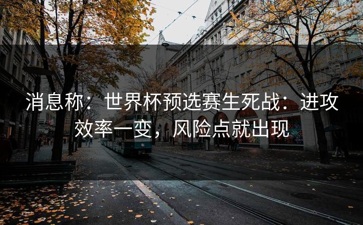消息称：世界杯预选赛生死战：进攻效率一变，风险点就出现