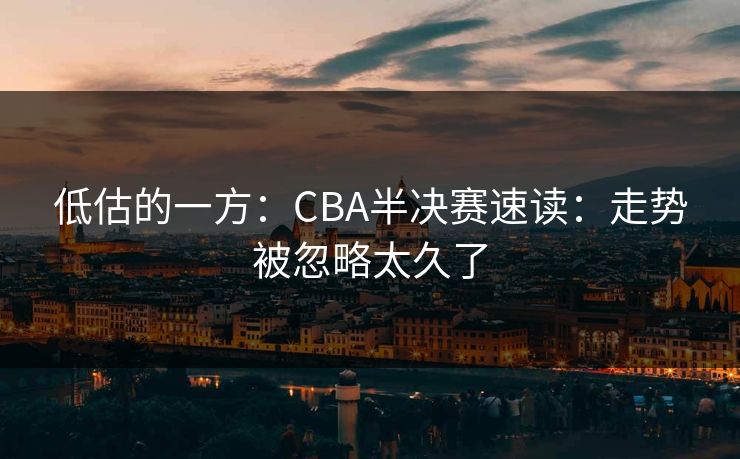 低估的一方：CBA半决赛速读：走势被忽略太久了