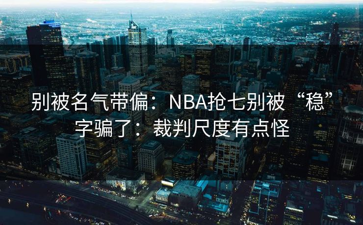 别被名气带偏：NBA抢七别被“稳”字骗了：裁判尺度有点怪