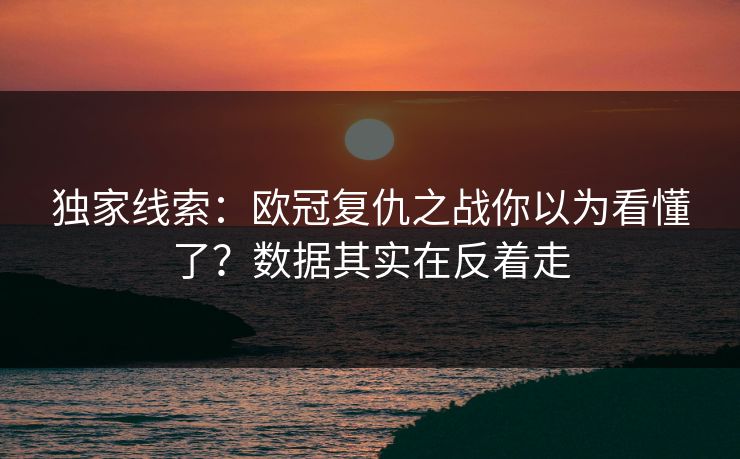 独家线索：欧冠复仇之战你以为看懂了？数据其实在反着走