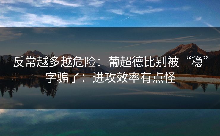 反常越多越危险：葡超德比别被“稳”字骗了：进攻效率有点怪