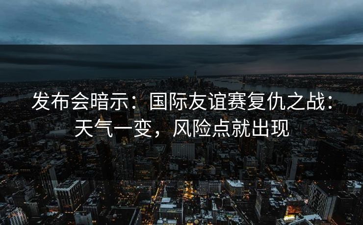 发布会暗示：国际友谊赛复仇之战：天气一变，风险点就出现