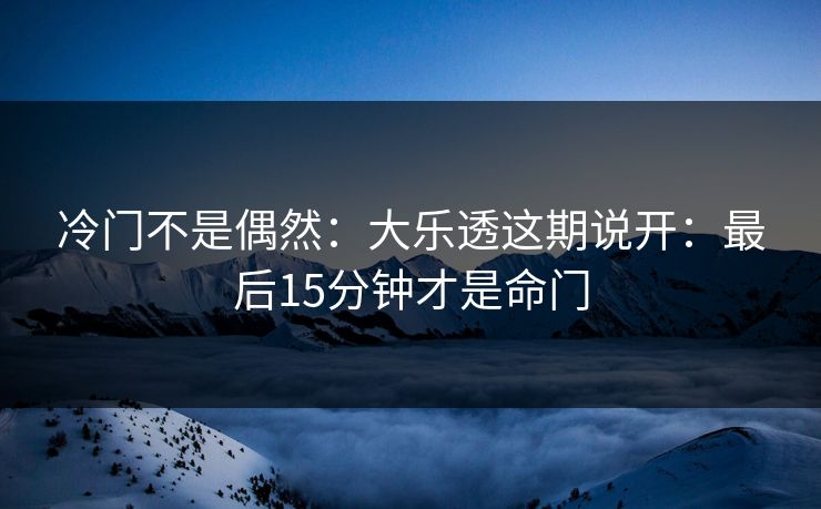 冷门不是偶然：大乐透这期说开：最后15分钟才是命门