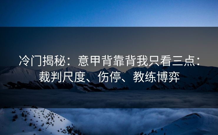 冷门揭秘：意甲背靠背我只看三点：裁判尺度、伤停、教练博弈