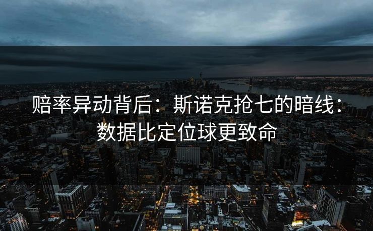 赔率异动背后：斯诺克抢七的暗线：数据比定位球更致命