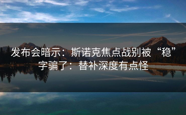 发布会暗示：斯诺克焦点战别被“稳”字骗了：替补深度有点怪