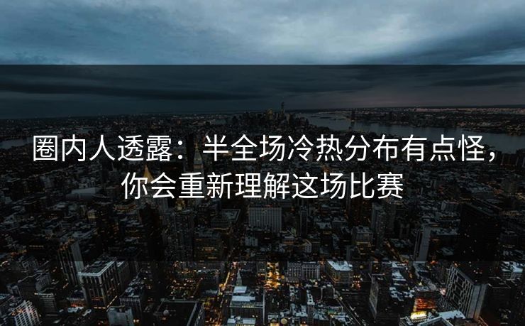 圈内人透露：半全场冷热分布有点怪，你会重新理解这场比赛