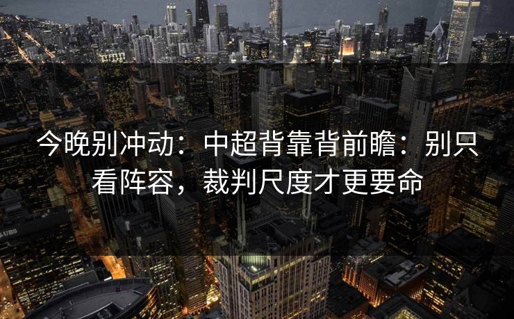 今晚别冲动：中超背靠背前瞻：别只看阵容，裁判尺度才更要命
