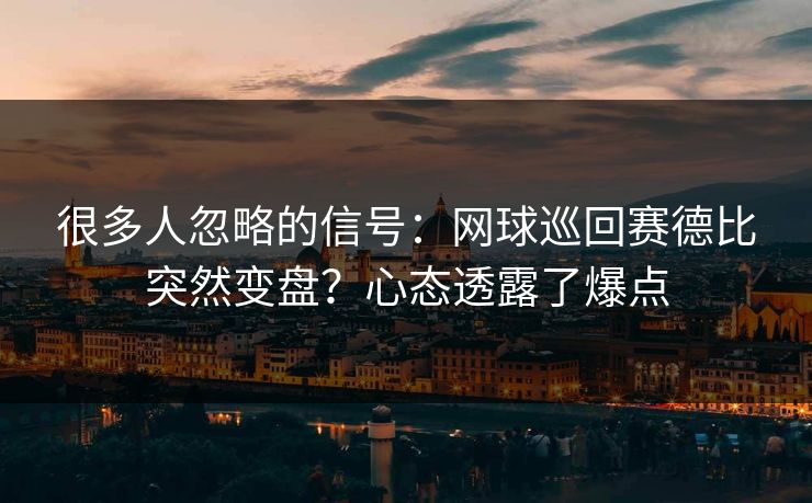 很多人忽略的信号：网球巡回赛德比突然变盘？心态透露了爆点