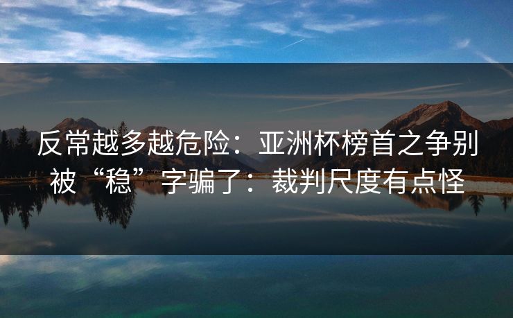 反常越多越危险：亚洲杯榜首之争别被“稳”字骗了：裁判尺度有点怪
