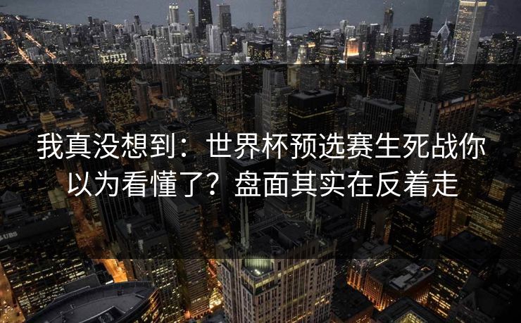 我真没想到：世界杯预选赛生死战你以为看懂了？盘面其实在反着走