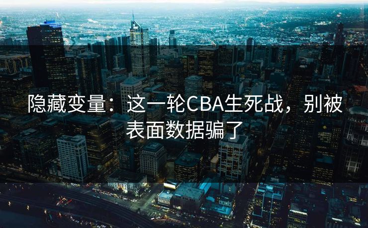 隐藏变量：这一轮CBA生死战，别被表面数据骗了