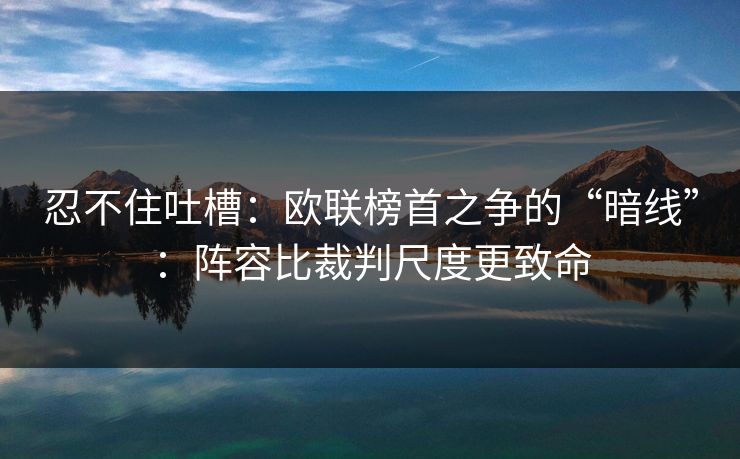 忍不住吐槽：欧联榜首之争的“暗线”：阵容比裁判尺度更致命