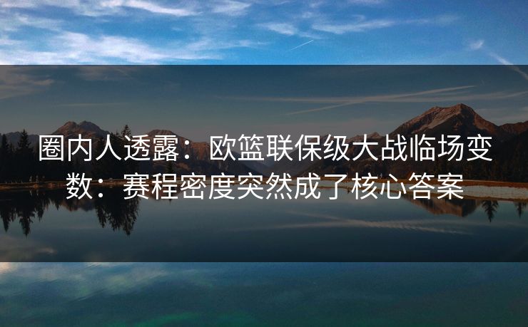 圈内人透露：欧篮联保级大战临场变数：赛程密度突然成了核心答案