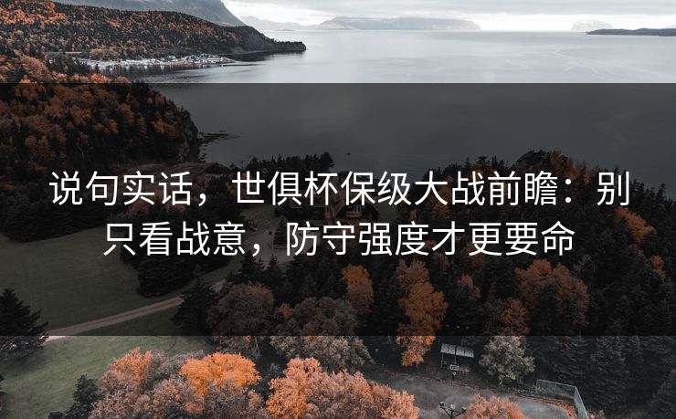 说句实话，世俱杯保级大战前瞻：别只看战意，防守强度才更要命