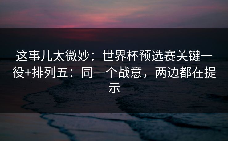 这事儿太微妙：世界杯预选赛关键一役+排列五：同一个战意，两边都在提示