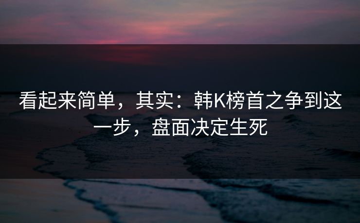 看起来简单，其实：韩K榜首之争到这一步，盘面决定生死