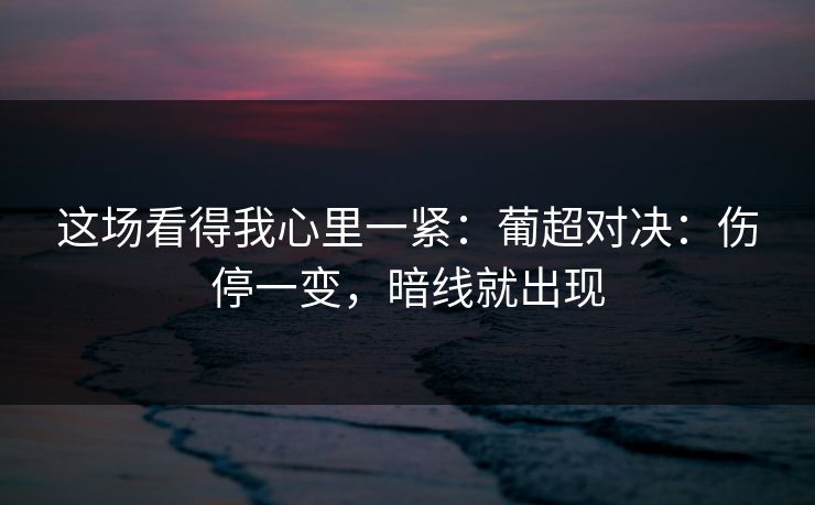 这场看得我心里一紧：葡超对决：伤停一变，暗线就出现