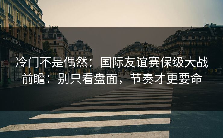 冷门不是偶然：国际友谊赛保级大战前瞻：别只看盘面，节奏才更要命