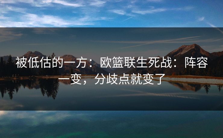 被低估的一方：欧篮联生死战：阵容一变，分歧点就变了
