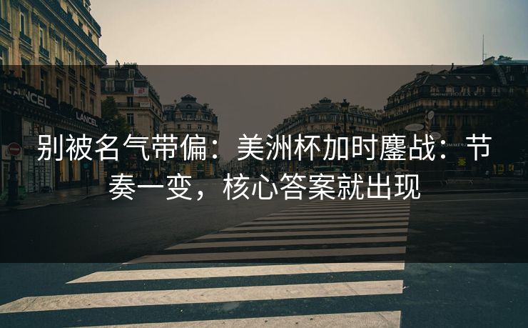 别被名气带偏：美洲杯加时鏖战：节奏一变，核心答案就出现