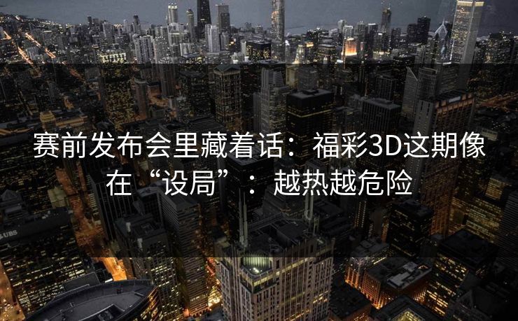 赛前发布会里藏着话:福彩3D这期像在“设局”:越热越危险 赛前发布会里藏着话:福彩3D这期像在“设局”:越热越危险