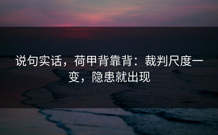 说句实话,荷甲背靠背:裁判尺度一变,隐患就出现 说句实话,荷甲背靠背:裁判尺度一变,隐患就出现