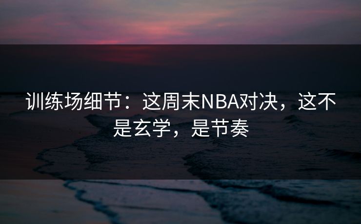 训练场细节：这周末NBA对决，这不是玄学，是节奏