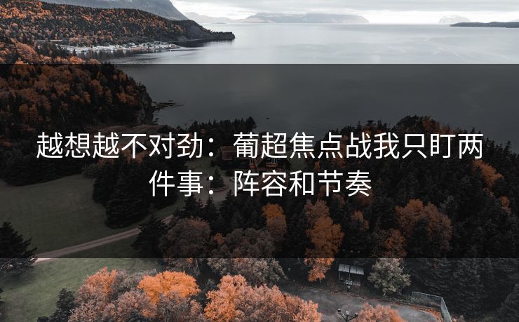 越想越不对劲：葡超焦点战我只盯两件事：阵容和节奏