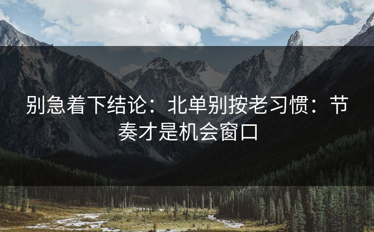 别急着下结论:北单别按老习惯:节奏才是机会窗口 别急着下结论:北单别按老习惯:节奏才是机会窗口
