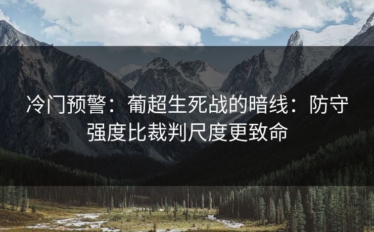 冷门预警:葡超生死战的暗线:防守强度比裁判尺度更致命 冷门预警:葡超生死战的暗线:防守强度比裁判尺度更致命