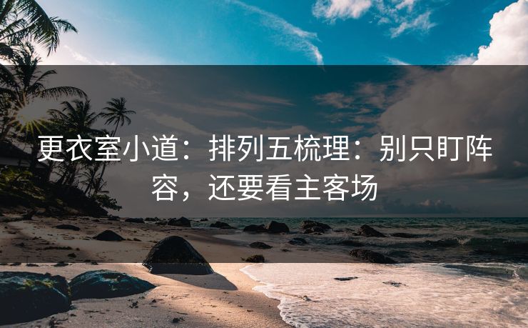 更衣室小道:排列五梳理:别只盯阵容,还要看主客场 更衣室小道:排列五梳理:别只盯阵容,还要看主客场